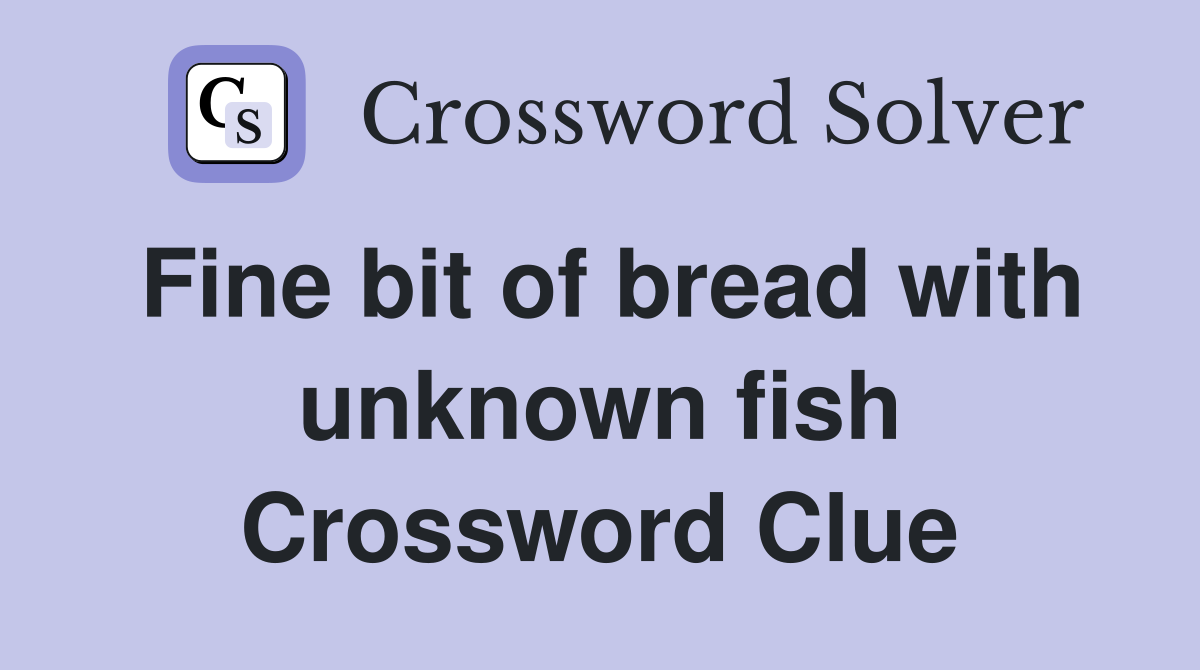 Fine bit of bread with unknown fish Crossword Clue