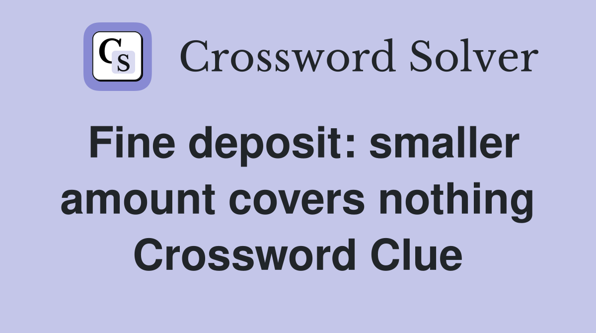 Fine deposit: smaller amount covers nothing Crossword Clue