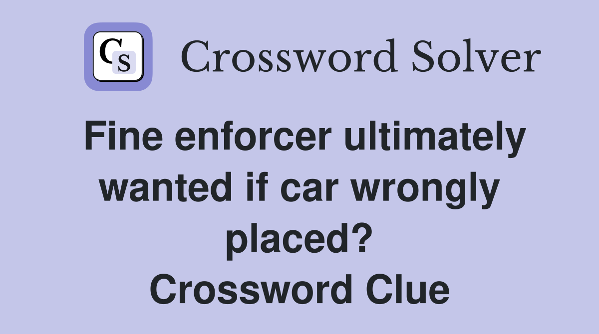 Fine enforcer ultimately wanted if car wrongly placed? Crossword Clue