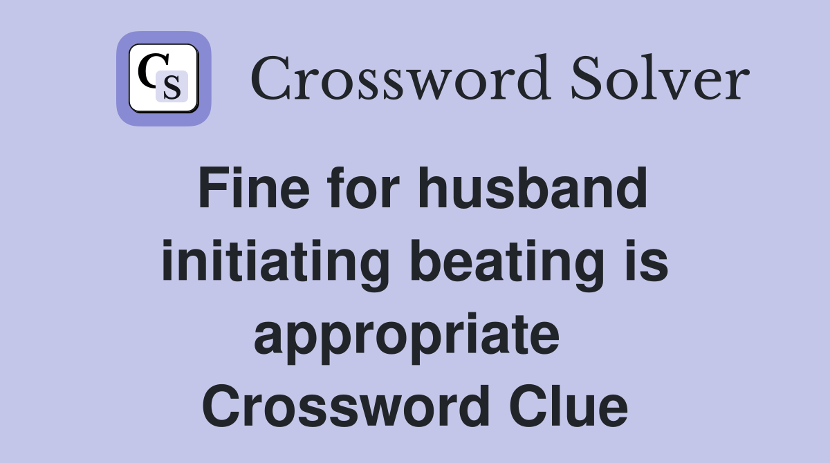 Fine for husband initiating beating is appropriate  Crossword Clue