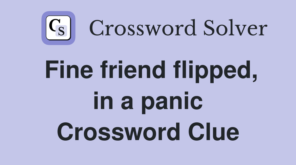 Fine friend flipped, in a panic Crossword Clue