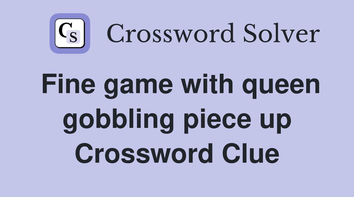 Fine game with queen gobbling piece up Crossword Clue
