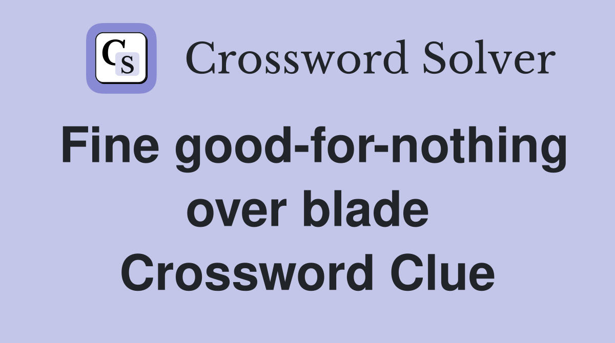 Fine good-for-nothing over blade Crossword Clue