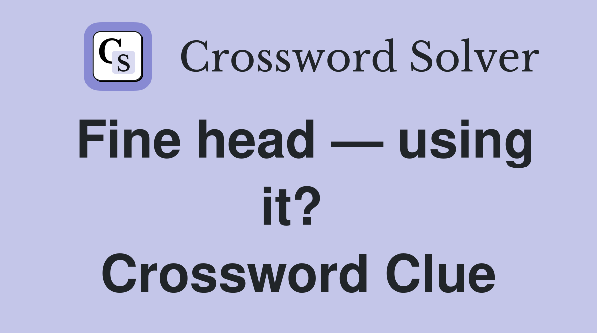 Fine head — using it?  Crossword Clue