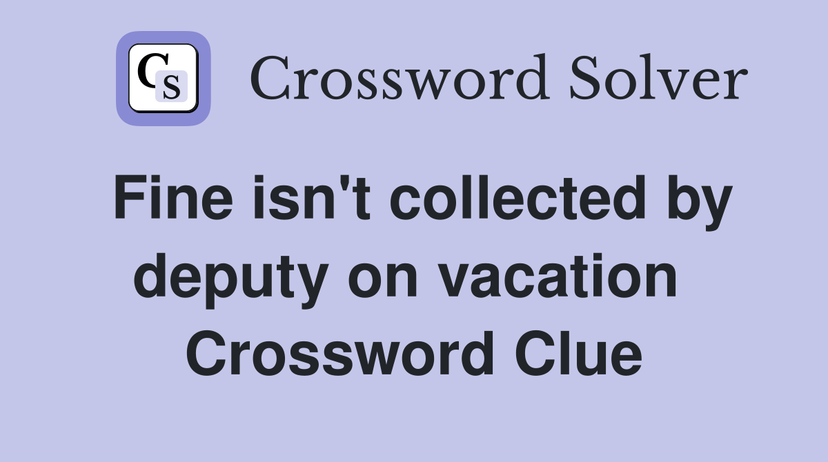 Fine isn't collected by deputy on vacation  Crossword Clue
