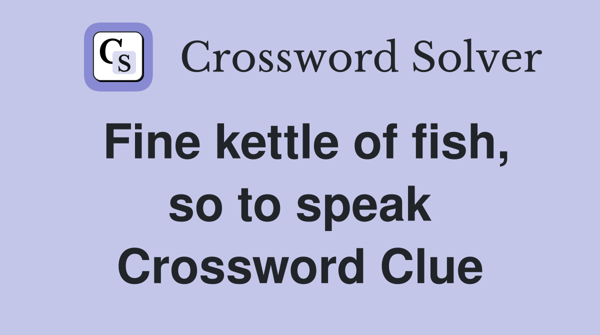 Fine kettle of fish, so to speak Crossword Clue