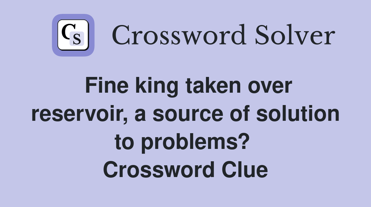 Fine king taken over reservoir, a source of solution to problems?  Crossword Clue