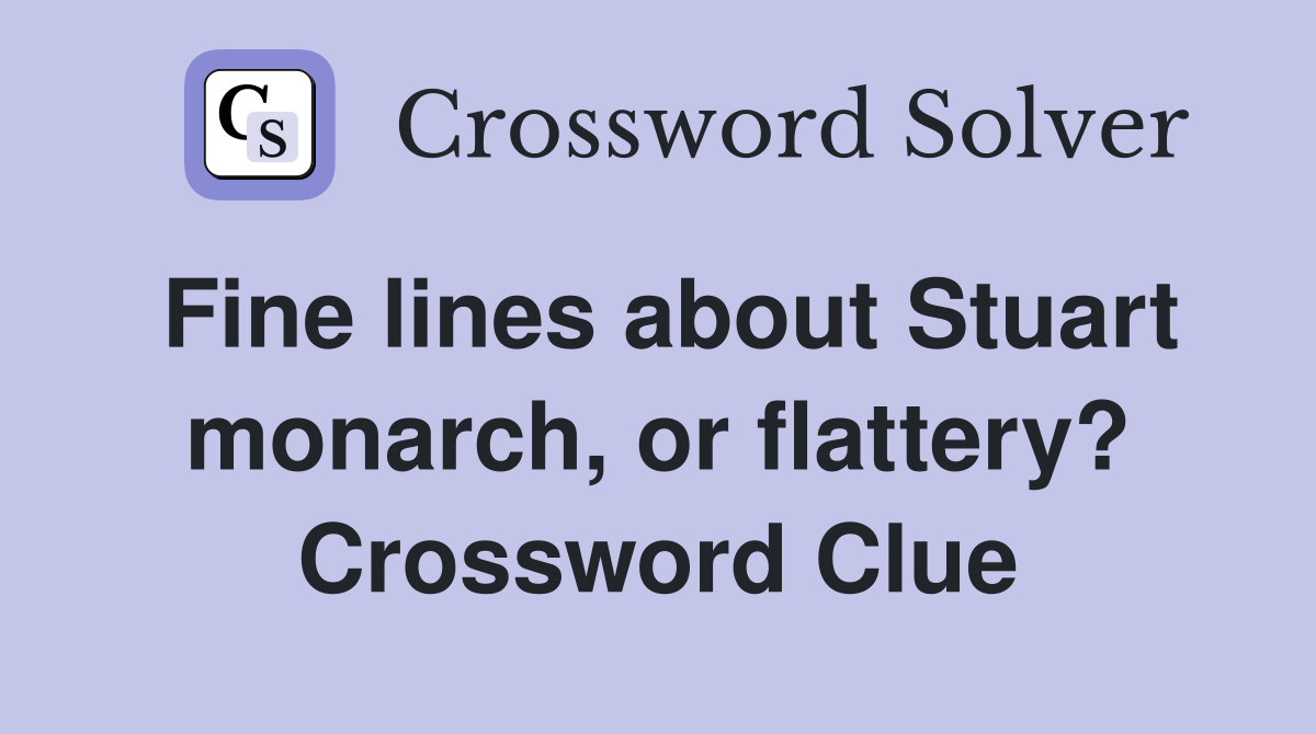 Fine lines about Stuart monarch, or flattery? Crossword Clue