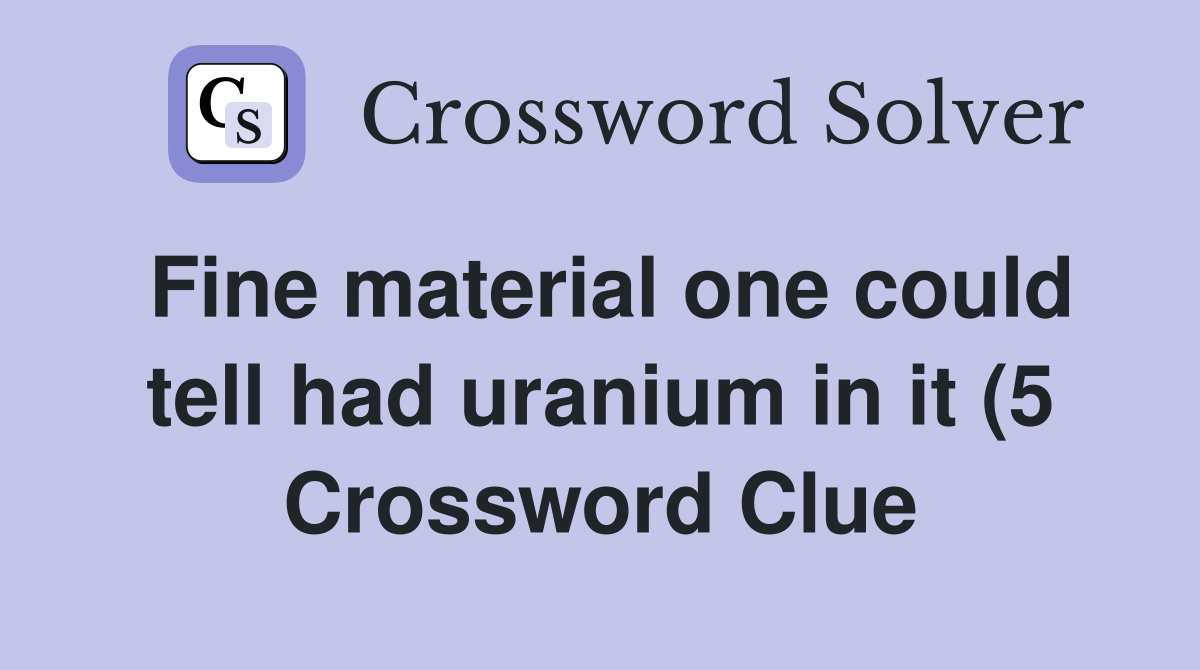 Fine material one could tell had uranium in it (5) Crossword Clue Fine material one could tell had uranium in it (5) Crossword Clue