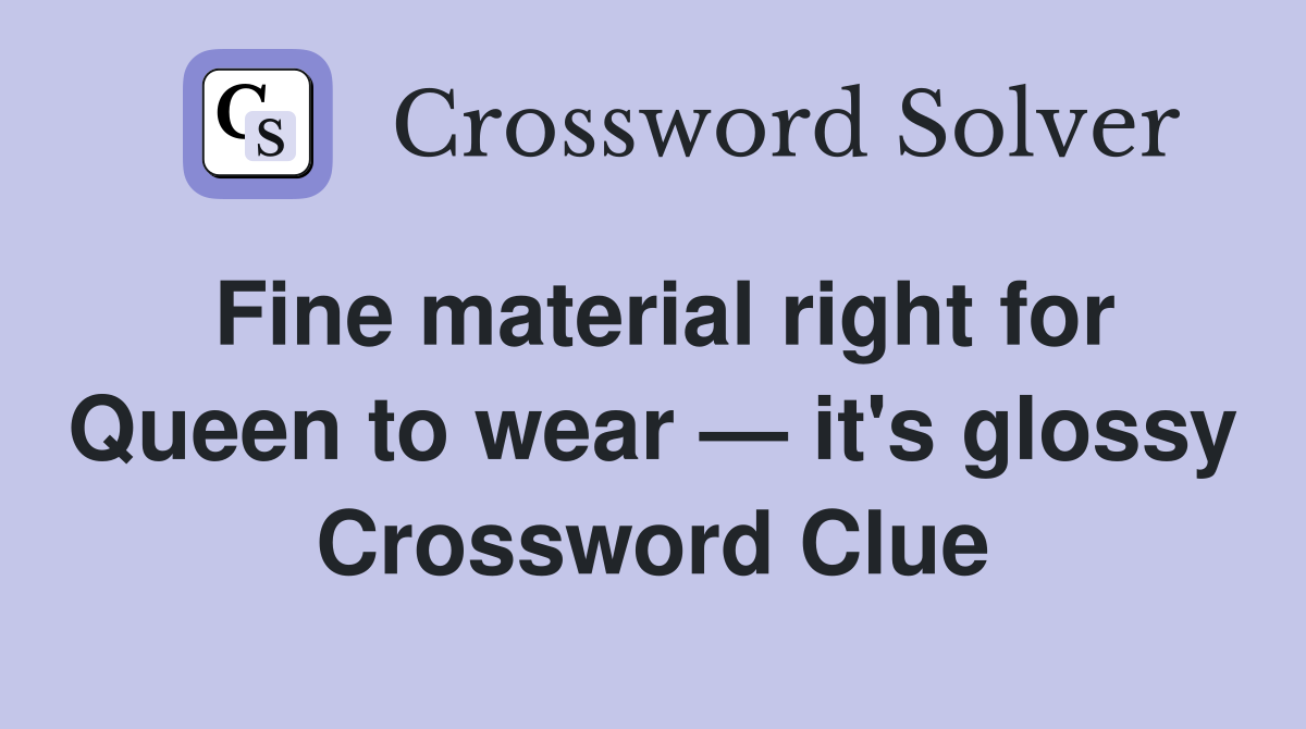 Fine material right for Queen to wear — it's glossy Crossword Clue