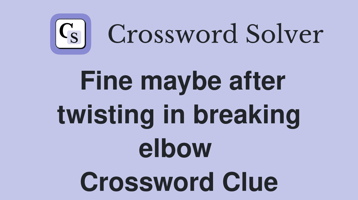 Fine maybe after twisting in breaking elbow  Crossword Clue