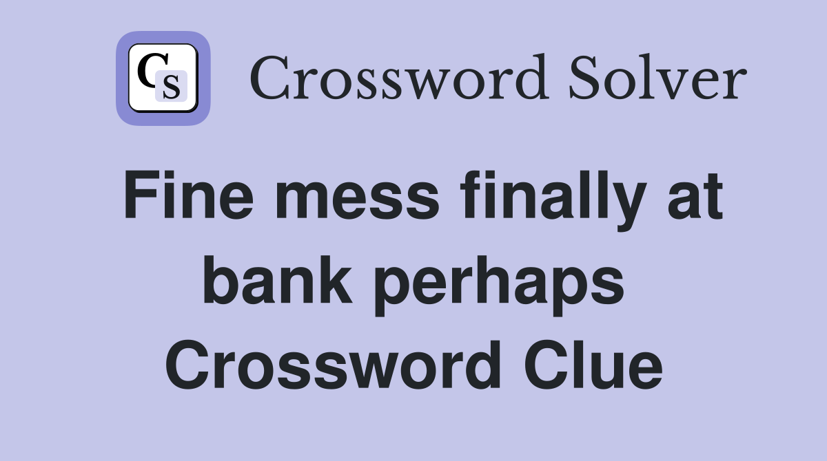 Fine mess finally at bank perhaps Crossword Clue