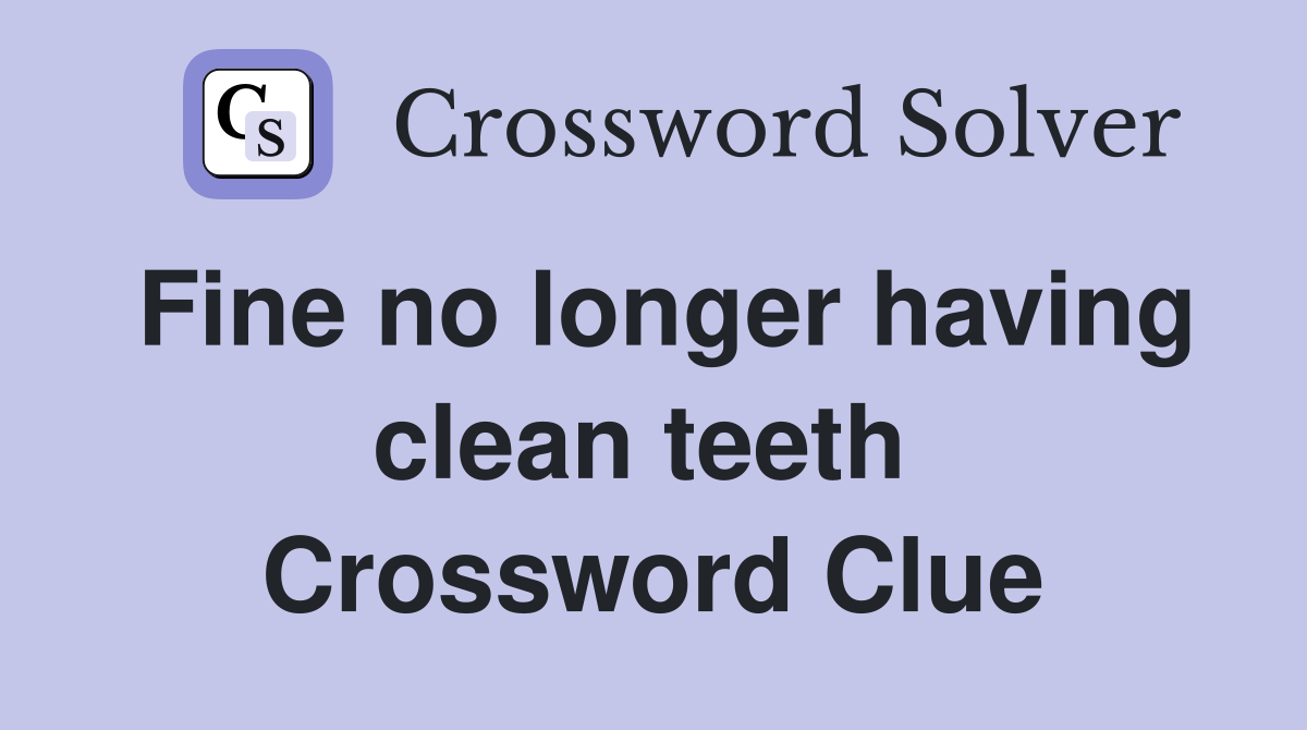 Fine no longer having clean teeth  Crossword Clue