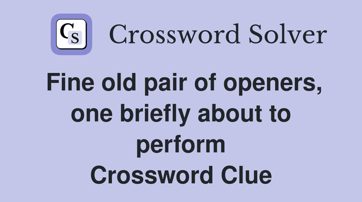 Fine old pair of openers, one briefly about to perform Crossword Clue