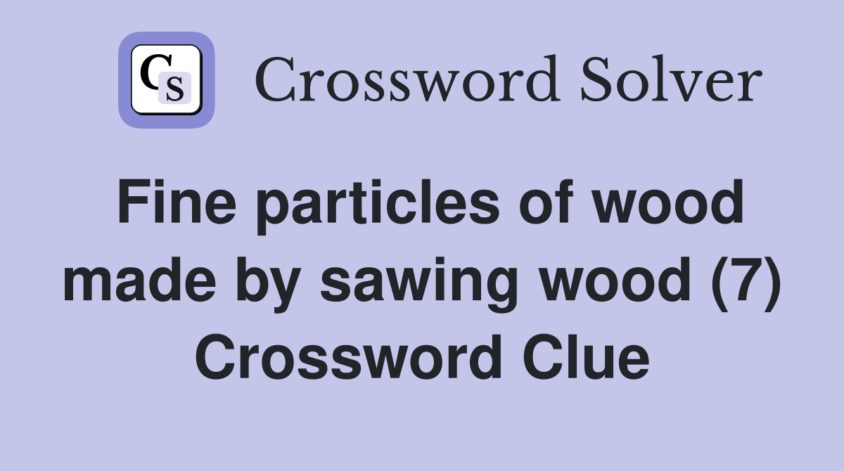 Fine particles of wood made by sawing wood (7) Crossword Clue
