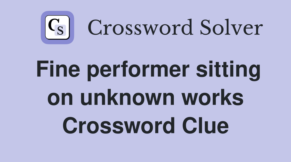 Fine performer sitting on unknown works Crossword Clue