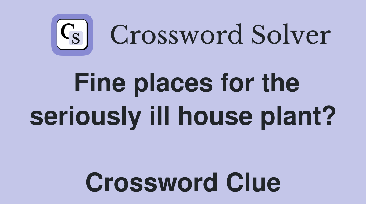 Fine places for the seriously ill house plant?  Crossword Clue