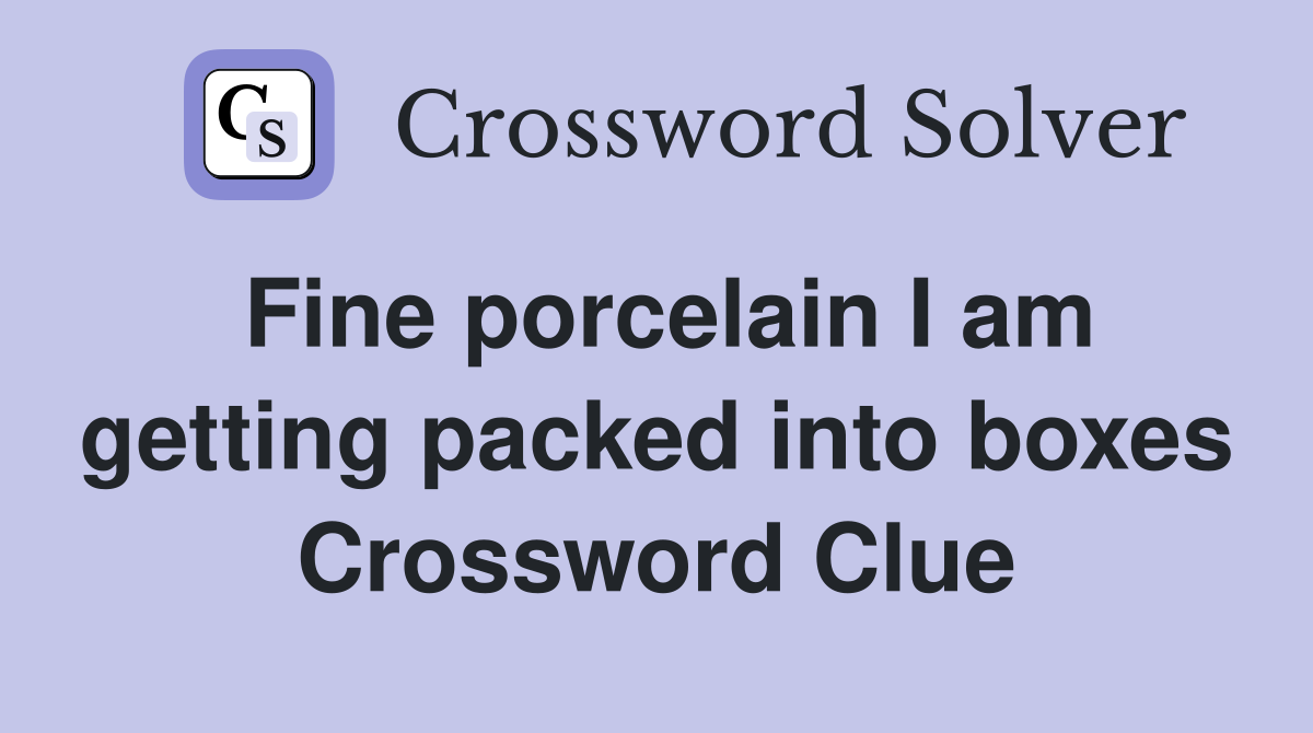 Fine porcelain I am getting packed into boxes Crossword Clue