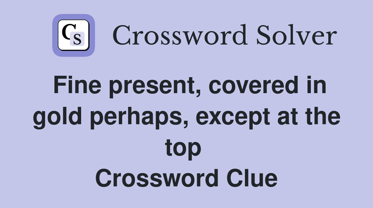 Fine present, covered in gold perhaps, except at the top  Crossword Clue