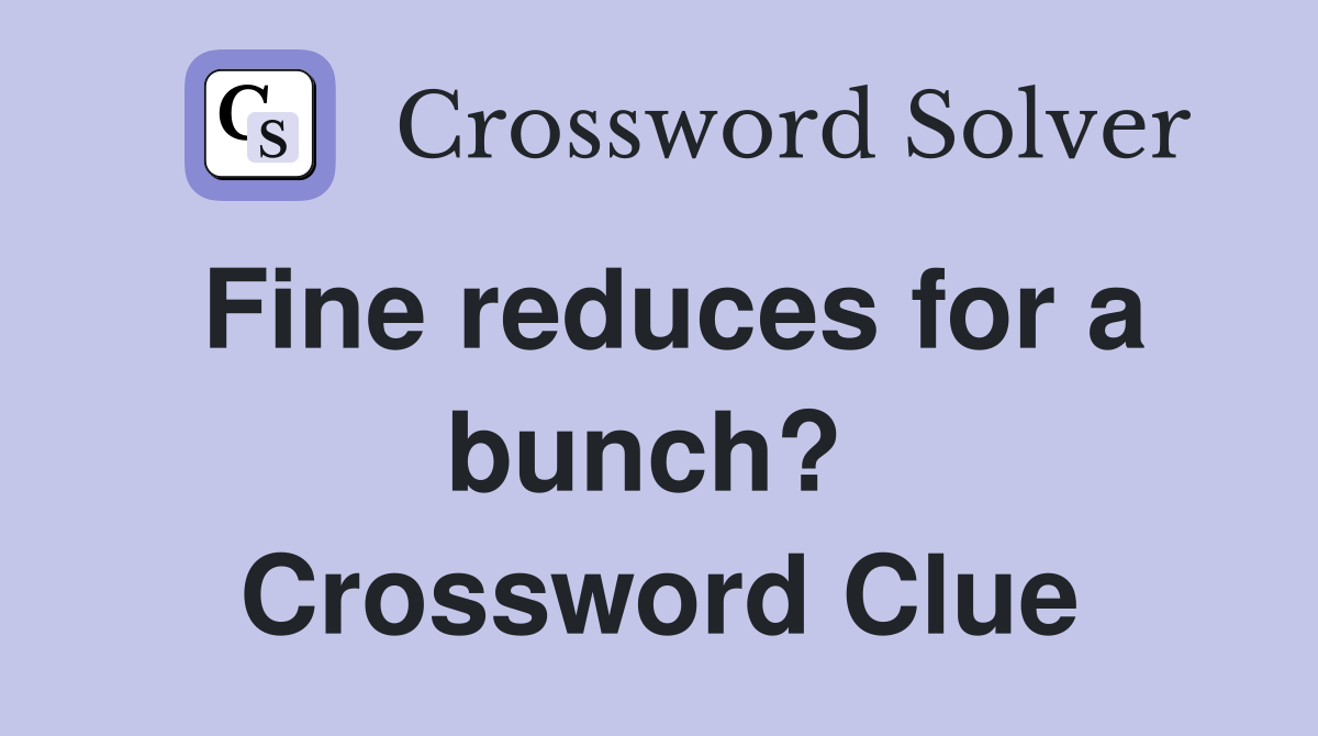 Fine reduces for a bunch?  Crossword Clue