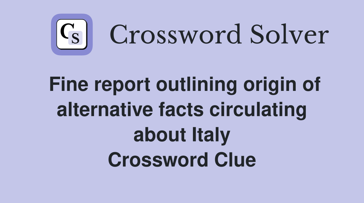Fine report outlining origin of alternative facts circulating about Italy Crossword Clue