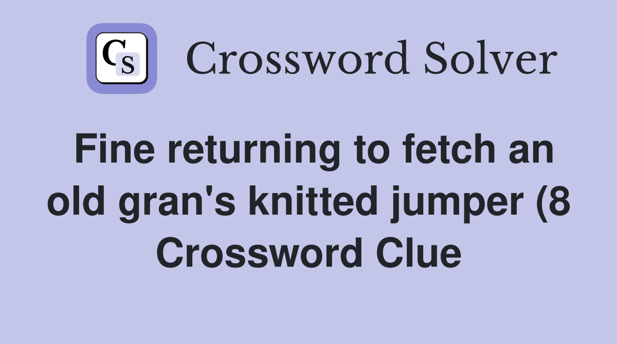 Fine returning to fetch an old gran #39 s knitted jumper (8) Crossword Fine returning to fetch an old gran #39 s knitted jumper (8) Crossword