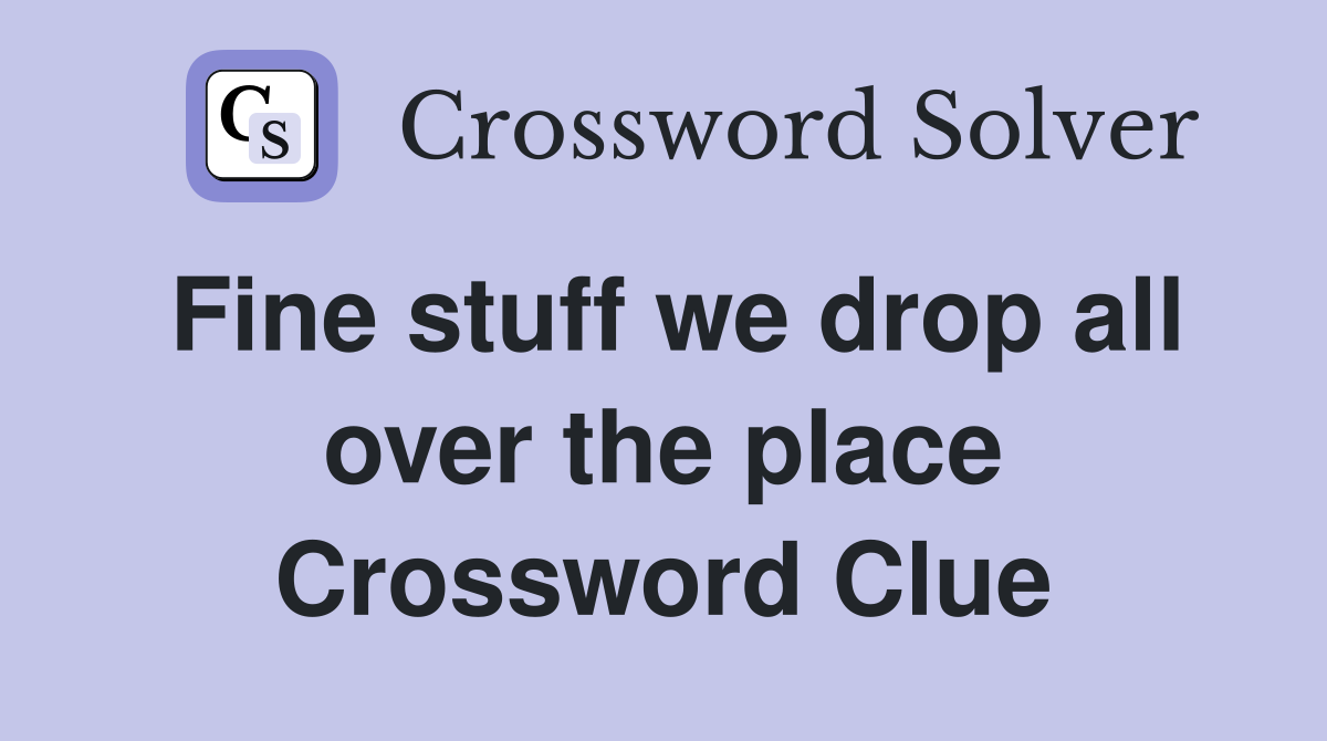 Fine stuff we drop all over the place Crossword Clue