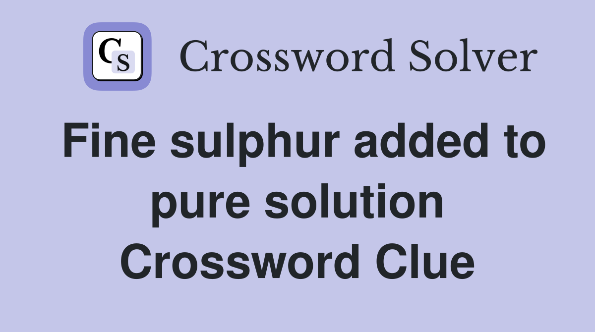 Fine sulphur added to pure solution Crossword Clue
