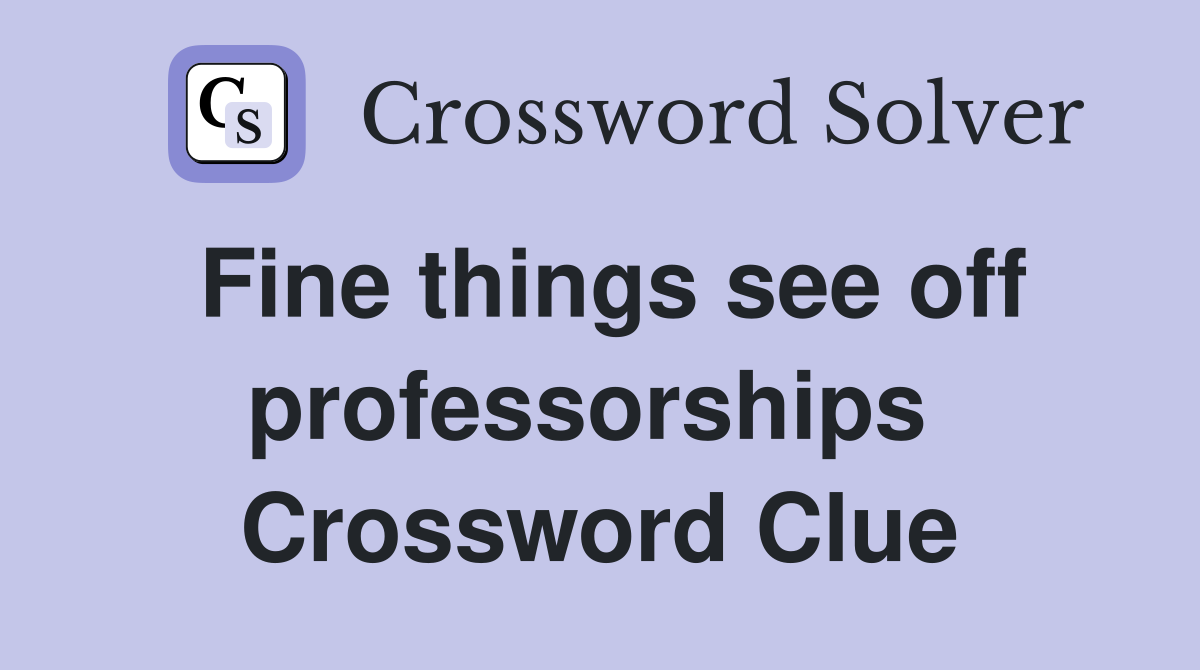 Fine things see off professorships  Crossword Clue