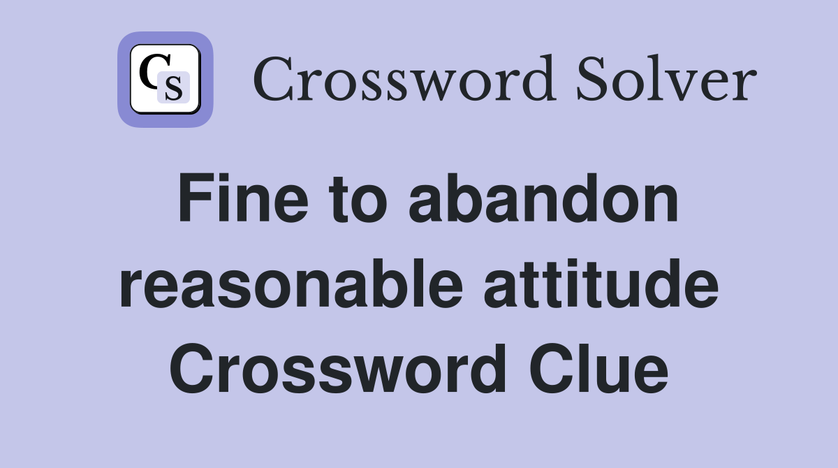 Fine to abandon reasonable attitude Crossword Clue