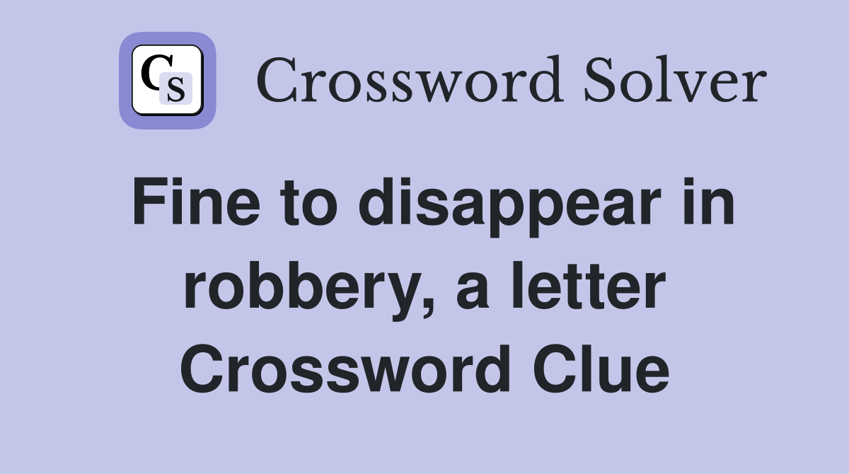 Fine to disappear in robbery, a letter Crossword Clue
