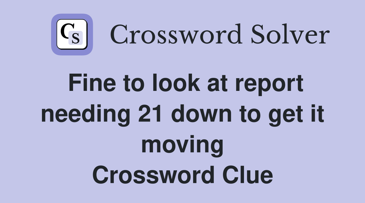 Fine to look at report needing 21 down to get it moving Crossword Clue