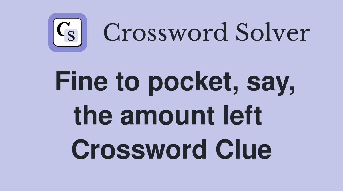 Fine to pocket, say, the amount left  Crossword Clue