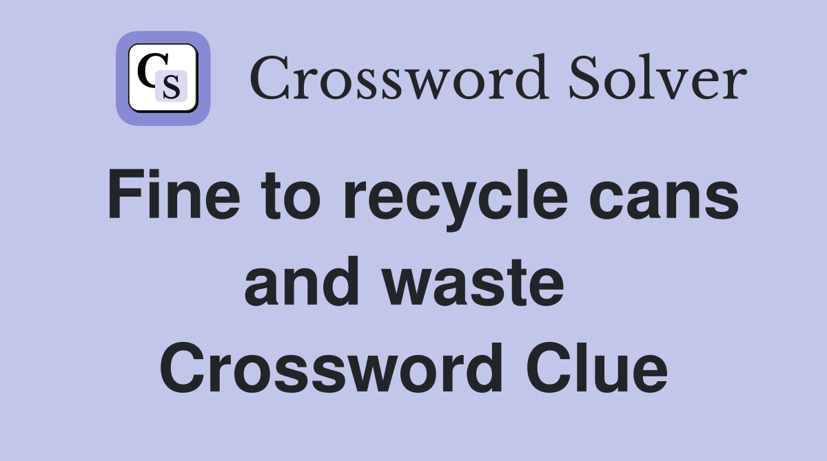 Fine to recycle cans and waste  Crossword Clue