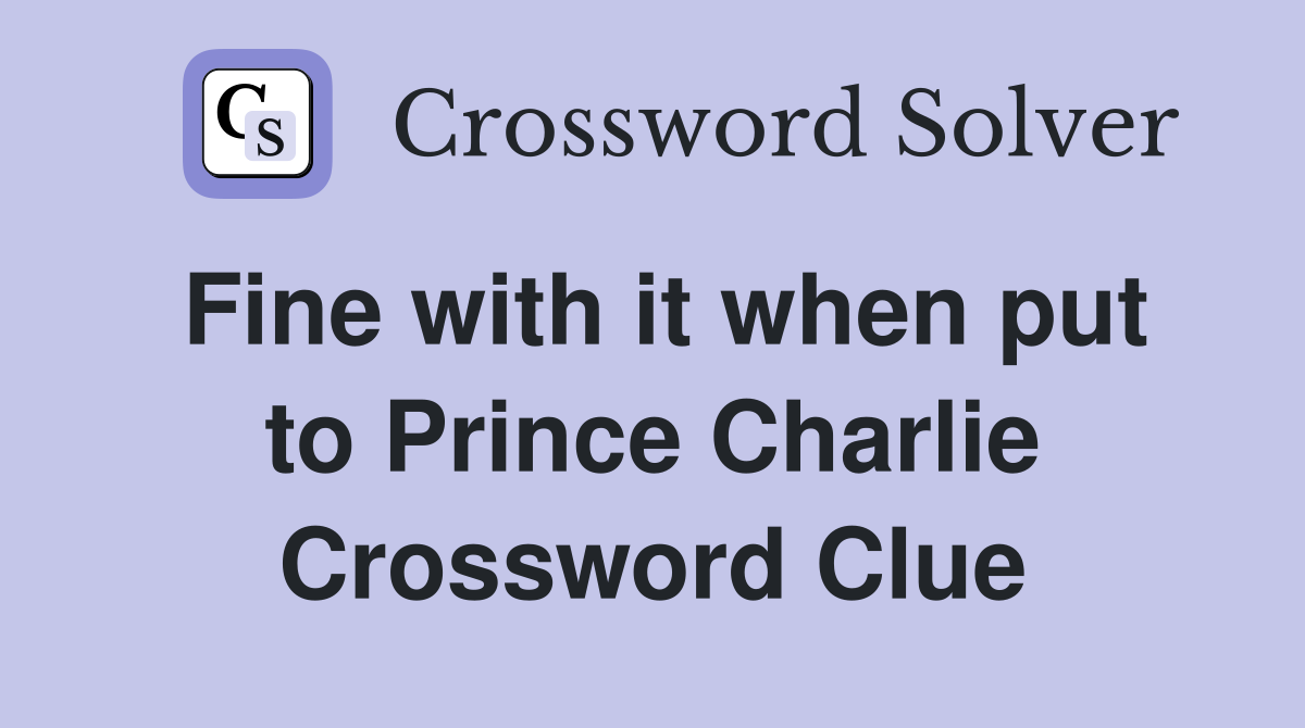 Fine with it when put to Prince Charlie Crossword Clue
