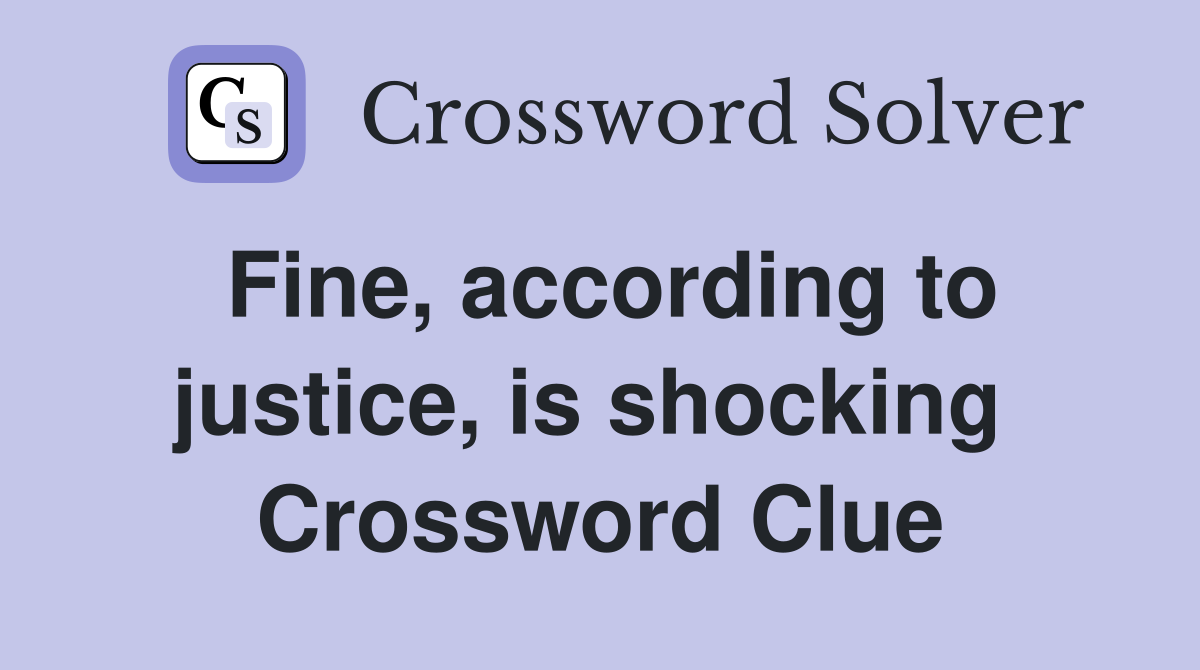 Fine, according to justice, is shocking  Crossword Clue