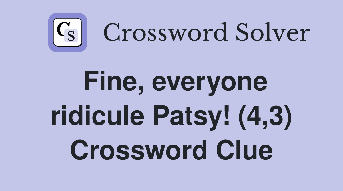 Fine, everyone ridicule Patsy! (4,3) Crossword Clue