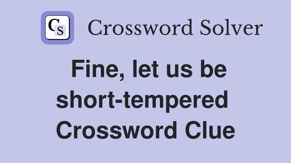 Fine, let us be short-tempered  Crossword Clue