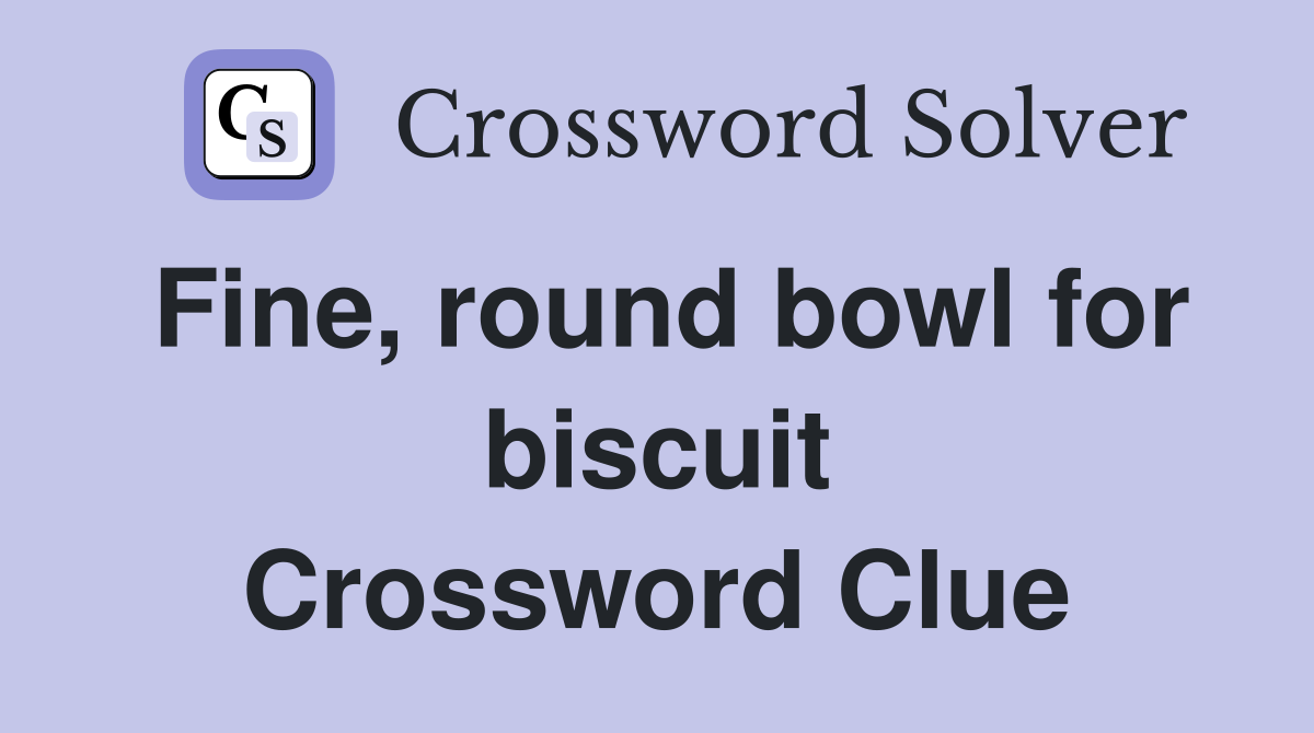 Fine, round bowl for biscuit Crossword Clue