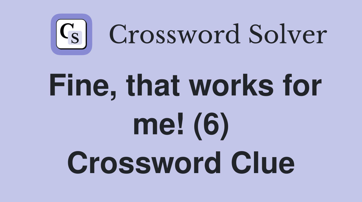Fine, that works for me! (6) Crossword Clue