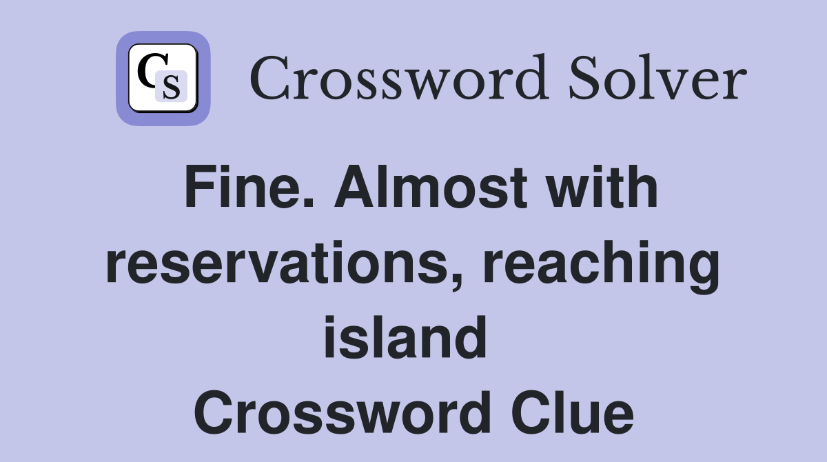 Fine. Almost with reservations, reaching island  Crossword Clue