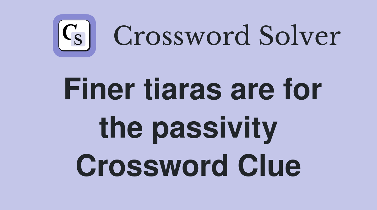 Finer tiaras are for the passivity Crossword Clue