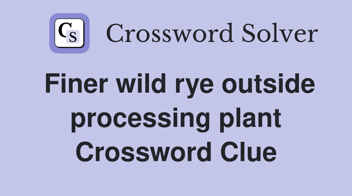 Finer wild rye outside processing plant Crossword Clue
