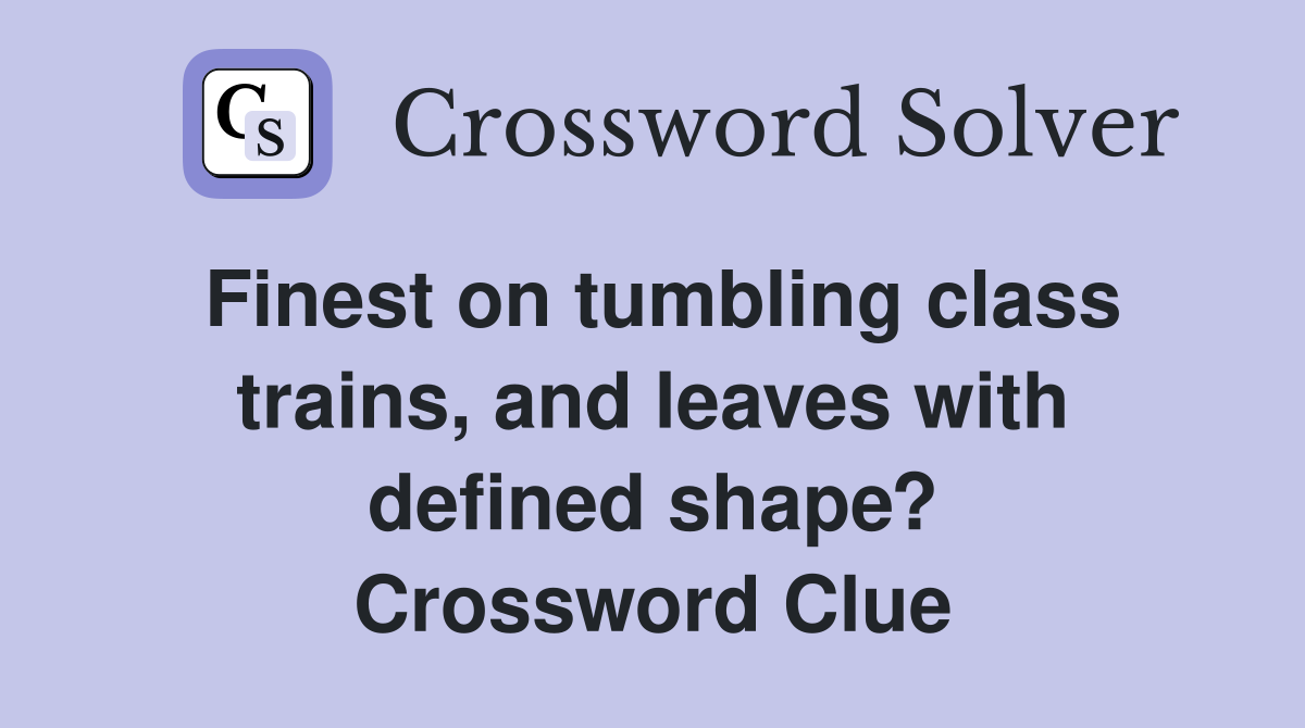Finest on tumbling class trains, and leaves with defined shape? Crossword Clue