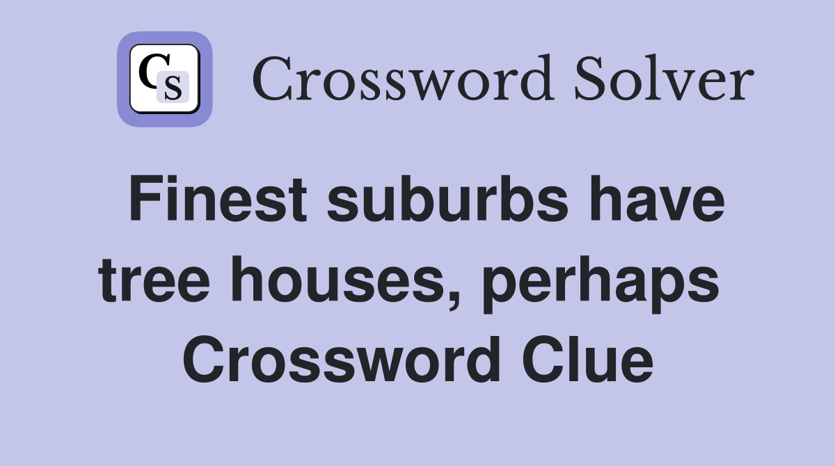 Finest suburbs have tree houses, perhaps  Crossword Clue