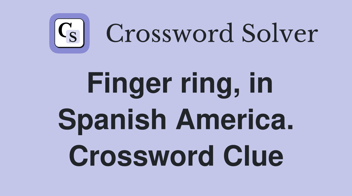 Finger ring, in Spanish America. Crossword Clue