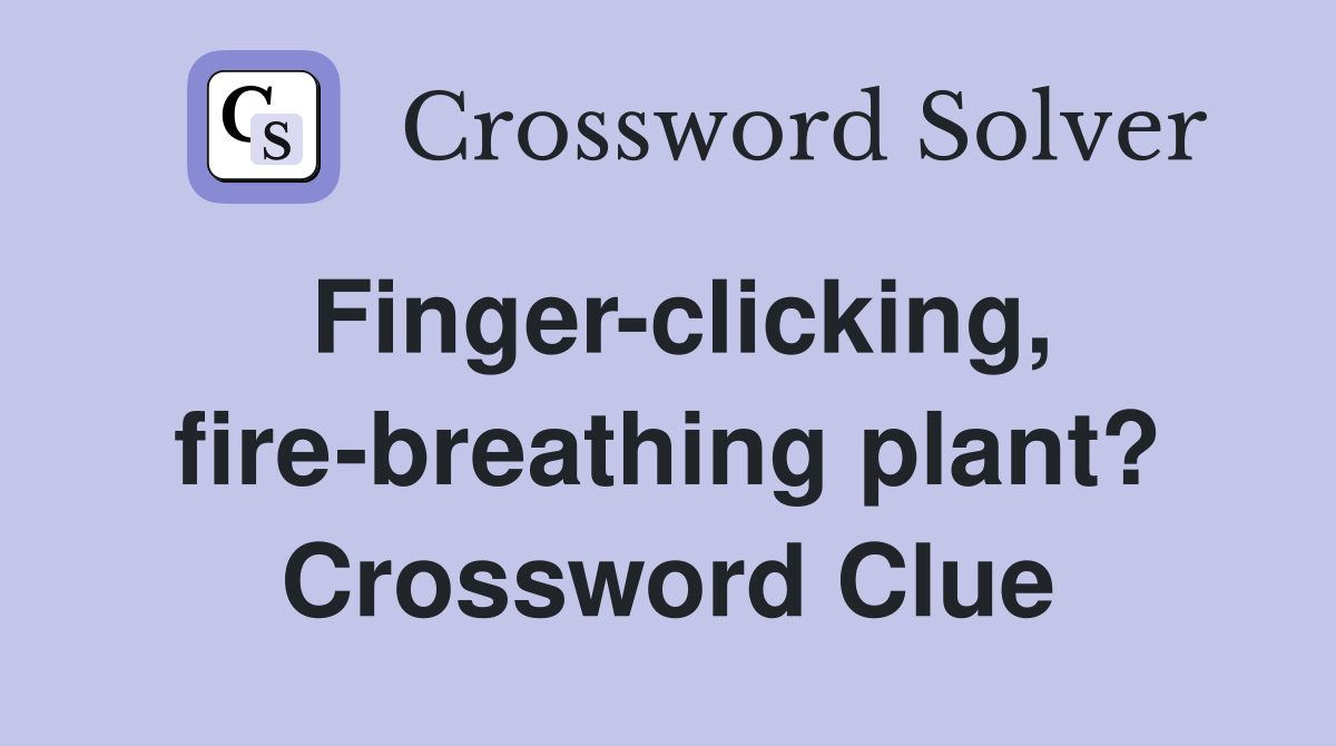 Finger-clicking, fire-breathing plant? Crossword Clue