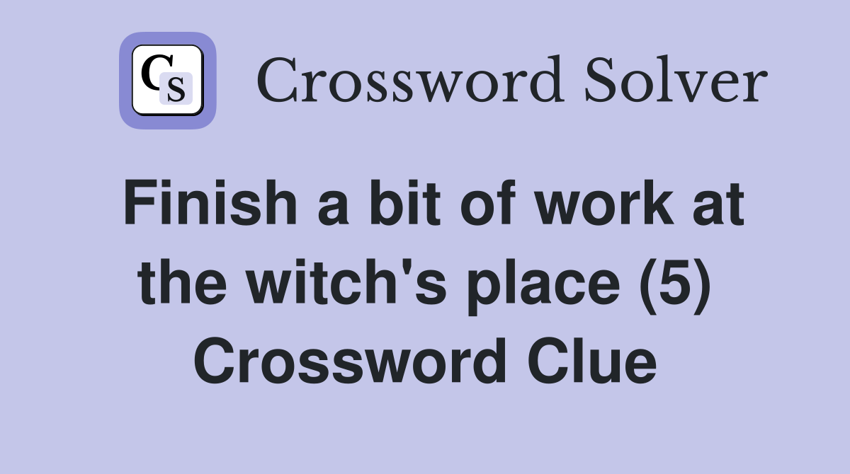 Finish a bit of work at the witch's place (5) Crossword Clue