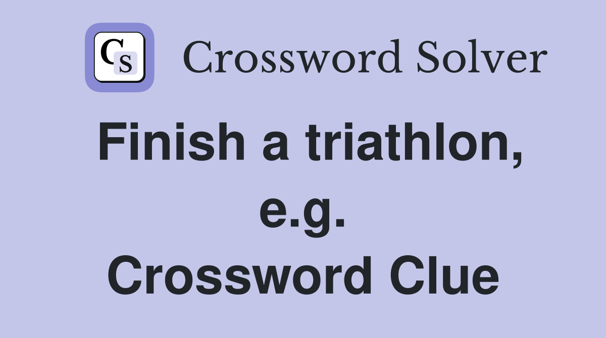 Finish a triathlon, e.g. Crossword Clue