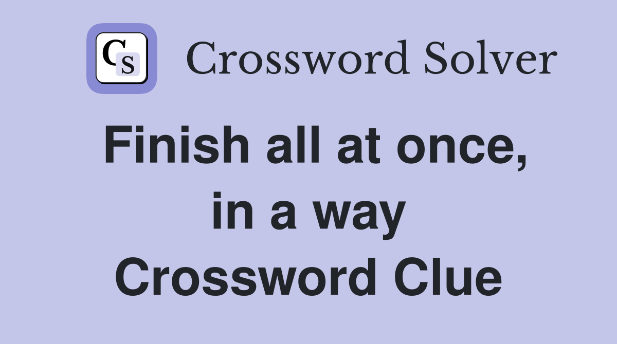 Finish all at once, in a way Crossword Clue
